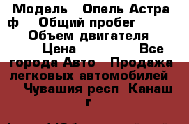  › Модель ­ Опель Астра ф  › Общий пробег ­ 347 000 › Объем двигателя ­ 1 400 › Цена ­ 130 000 - Все города Авто » Продажа легковых автомобилей   . Чувашия респ.,Канаш г.